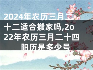2024年农历三月二十二适合搬家吗,2o22年农历三月二十四阳历是多少号