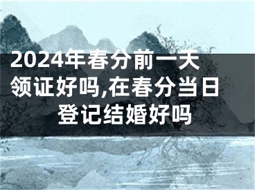 2024年春分前一天领证好吗,在春分当日登记结婚好吗