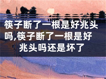 筷子断了一根是好兆头吗,筷子断了一根是好兆头吗还是坏了