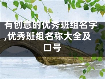 有创意的优秀班组名字,优秀班组名称大全及口号