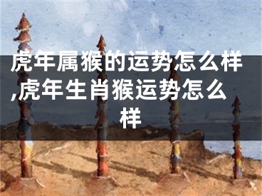 虎年属猴的运势怎么样,虎年生肖猴运势怎么样