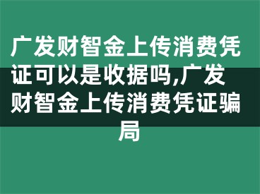 广发财智金上传消费凭证可以是收据吗,广发财智金上传消费凭证骗局