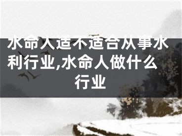 水命人适不适合从事水利行业,水命人做什么行业