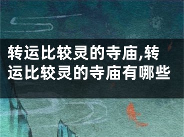 转运比较灵的寺庙,转运比较灵的寺庙有哪些