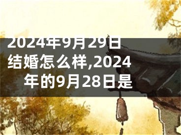 2024年9月29日结婚怎么样,2024年的9月28日是