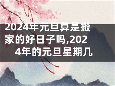 2024年元旦算是搬家的好日子吗,2024年的元旦星期几
