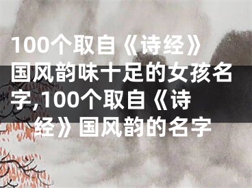 100个取自《诗经》国风韵味十足的女孩名字,100个取自《诗经》国风韵的名字