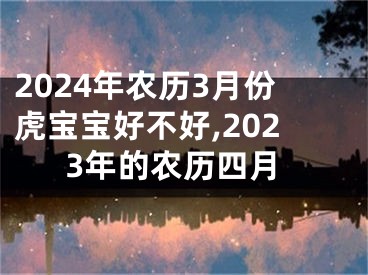 2024年农历3月份虎宝宝好不好,2023年的农历四月
