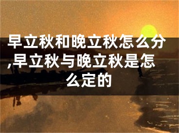 早立秋和晚立秋怎么分,早立秋与晚立秋是怎么定的