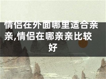 情侣在外面哪里适合亲亲,情侣在哪亲亲比较好