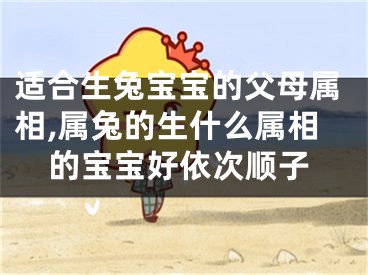适合生兔宝宝的父母属相,属兔的生什么属相的宝宝好依次顺子
