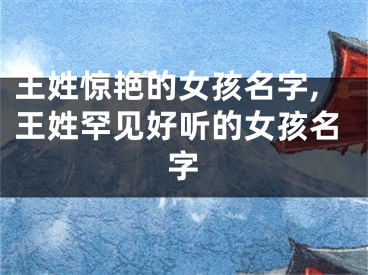 王姓惊艳的女孩名字,王姓罕见好听的女孩名字