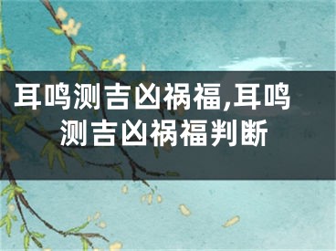 耳鸣测吉凶祸福,耳鸣测吉凶祸福判断