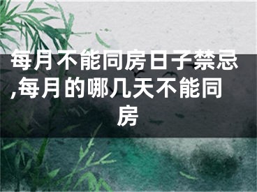 每月不能同房日子禁忌,每月的哪几天不能同房