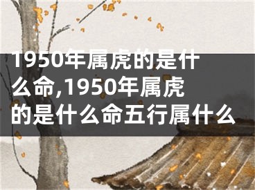 1950年属虎的是什么命,1950年属虎的是什么命五行属什么