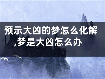 预示大凶的梦怎么化解,梦是大凶怎么办