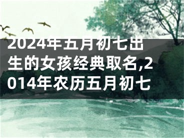 2024年五月初七出生的女孩经典取名,2014年农历五月初七