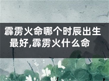 霹雳火命哪个时辰出生最好,霹雳火什么命