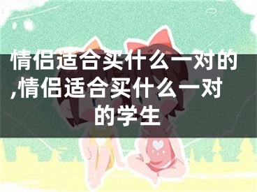 情侣适合买什么一对的,情侣适合买什么一对的学生