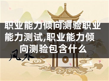 职业能力倾向测验职业能力测试,职业能力倾向测验包含什么