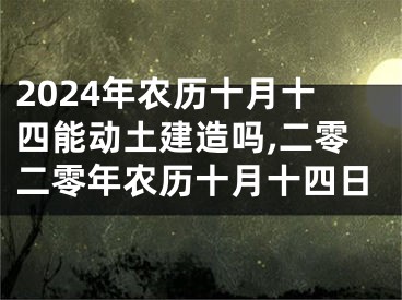 2024年农历十月十四能动土建造吗,二零二零年农历十月十四日