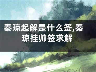 秦琼起解是什么签,秦琼挂帅签求解