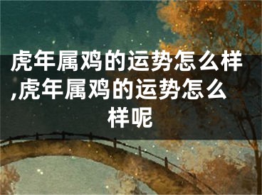 虎年属鸡的运势怎么样,虎年属鸡的运势怎么样呢