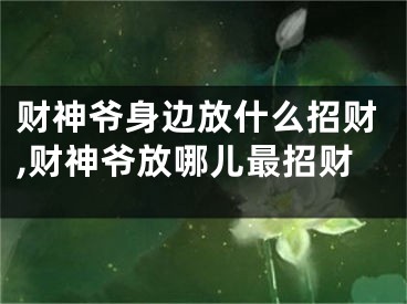 财神爷身边放什么招财,财神爷放哪儿最招财