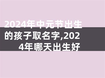2024年中元节出生的孩子取名字,2024年哪天出生好