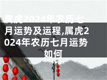 属虎2024年农历七月运势及运程,属虎2024年农历七月运势如何