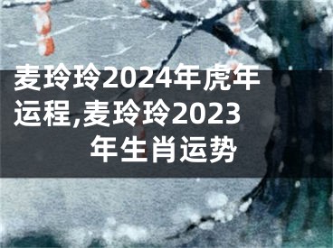 麦玲玲2024年虎年运程,麦玲玲2023年生肖运势