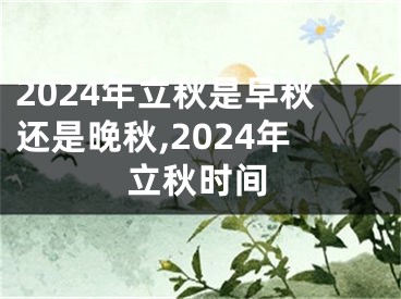 2024年立秋是早秋还是晚秋,2024年立秋时间