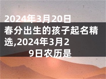 2024年3月20日春分出生的孩子起名精选,2024年3月29日农历是