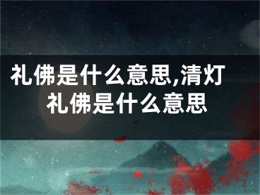 礼佛是什么意思,清灯礼佛是什么意思