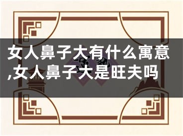女人鼻子大有什么寓意,女人鼻子大是旺夫吗