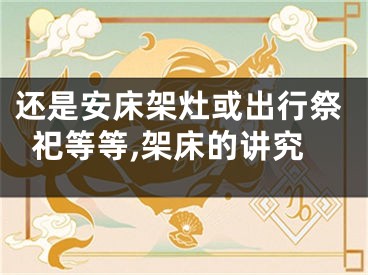 还是安床架灶或出行祭祀等等,架床的讲究