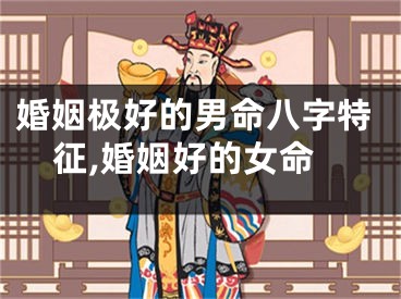 婚姻极好的男命八字特征,婚姻好的女命