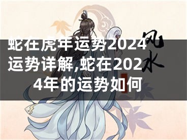 蛇在虎年运势2024运势详解,蛇在2024年的运势如何
