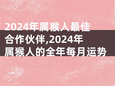 2024年属猴人最佳合作伙伴,2024年属猴人的全年每月运势