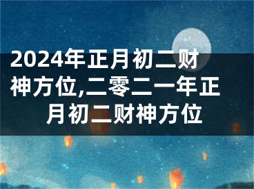 2024年正月初二财神方位,二零二一年正月初二财神方位