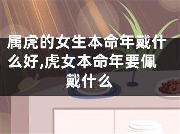 属虎的女生本命年戴什么好,虎女本命年要佩戴什么