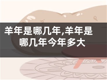 羊年是哪几年,羊年是哪几年今年多大