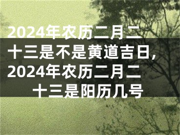 2024年农历二月二十三是不是黄道吉日,2024年农历二月二十三是阳历几号