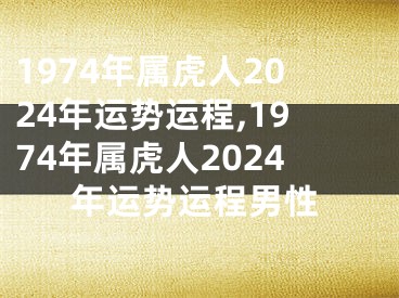 1974年属虎人2024年运势运程,1974年属虎人2024年运势运程男性