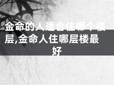 金命的人适合住哪个楼层,金命人住哪层楼最好