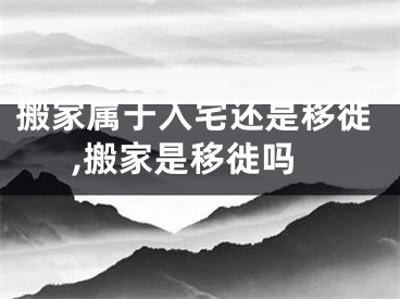 搬家属于入宅还是移徙,搬家是移徙吗