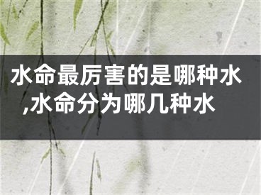 水命最厉害的是哪种水,水命分为哪几种水