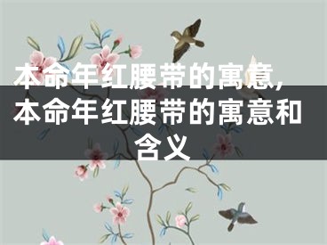 本命年红腰带的寓意,本命年红腰带的寓意和含义