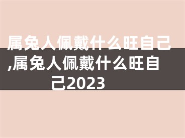 属兔人佩戴什么旺自己,属兔人佩戴什么旺自己2023