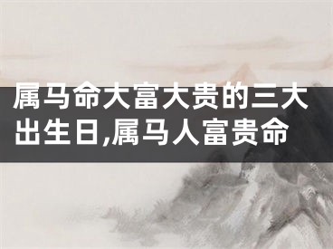 属马命大富大贵的三大出生日,属马人富贵命
